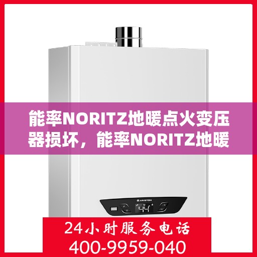 能率NORITZ地暖点火变压器损坏，能率NORITZ地暖点火变压器故障解析与修复建议