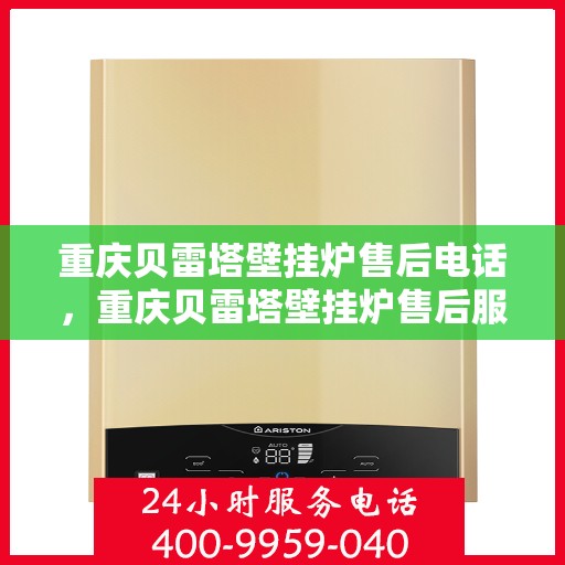 重庆贝雷塔壁挂炉售后电话，重庆贝雷塔壁挂炉售后服务热线及电话全解析