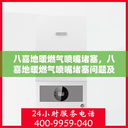 八喜地暖燃气喷嘴堵塞，八喜地暖燃气喷嘴堵塞问题及解决策略