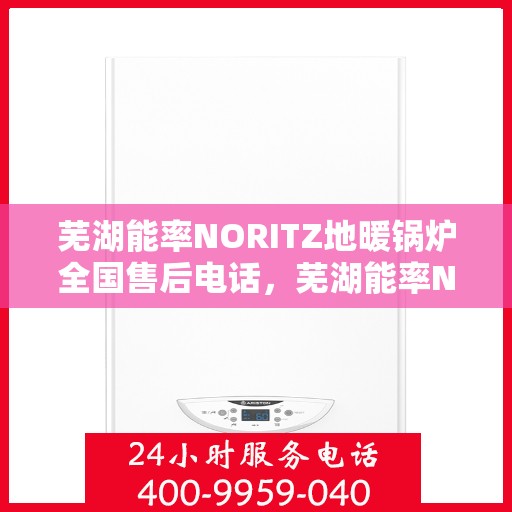 芜湖能率NORITZ地暖锅炉全国售后电话，芜湖能率NORITZ地暖锅炉全国售后服务热线及电话支持指南