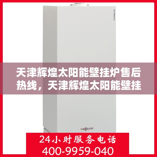 天津辉煌太阳能壁挂炉售后热线，天津辉煌太阳能壁挂炉售后服务热线，专业解决您的壁挂炉问题