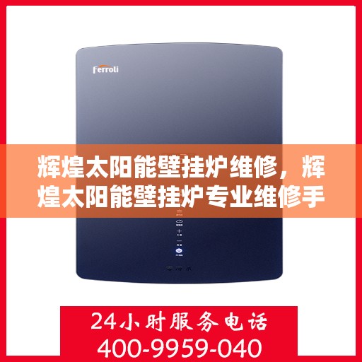 辉煌太阳能壁挂炉维修，辉煌太阳能壁挂炉专业维修手册