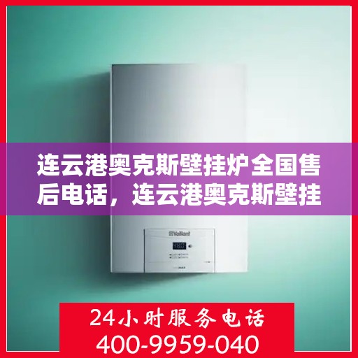 连云港奥克斯壁挂炉全国售后电话，连云港奥克斯壁挂炉售后服务热线及全国电话汇总