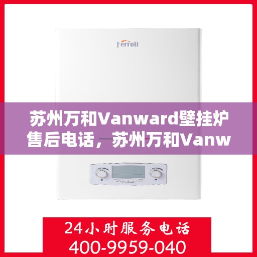 苏州万和Vanward壁挂炉售后电话，苏州万和Vanward壁挂炉售后服务热线及电话全解析