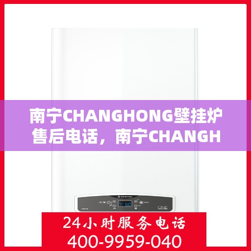 南宁CHANGHONG壁挂炉售后电话，南宁CHANGHONG壁挂炉售后服务热线及电话全攻略