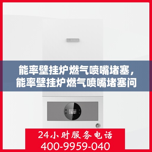 能率壁挂炉燃气喷嘴堵塞,能率壁挂炉燃气喷嘴堵塞问题及解决建议 能率壁挂炉燃气喷嘴堵塞,能率壁挂炉燃气喷嘴堵塞问题及解决建议