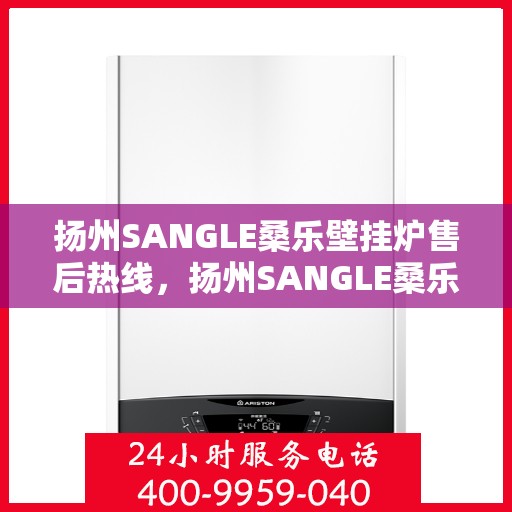 扬州SANGLE桑乐壁挂炉售后热线，扬州SANGLE桑乐壁挂炉售后服务热线，专业解决您的壁挂炉问题