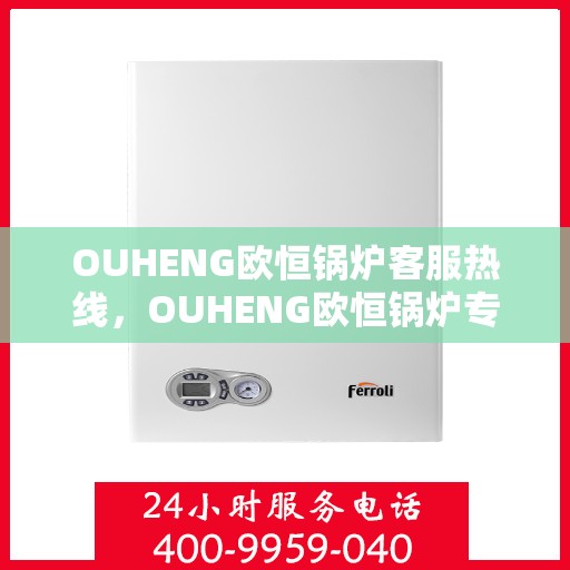 OUHENG欧恒锅炉客服热线,OUHENG欧恒锅炉专业客服热线,为您提供全方位支持与解决方案 OUHENG欧恒锅炉客服热线,OUHENG欧恒锅炉专业客服热线,为您提供全方位支持与解决方案