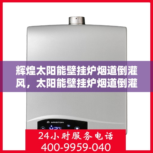 辉煌太阳能壁挂炉烟道倒灌风，太阳能壁挂炉烟道倒灌风，辉煌太阳能的应对之道