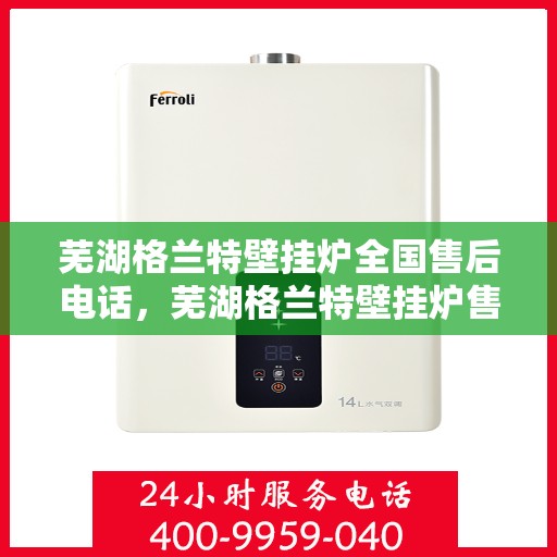 芜湖格兰特壁挂炉全国售后电话，芜湖格兰特壁挂炉售后服务全国热线电话公布