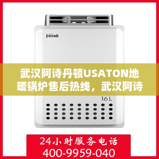 武汉阿诗丹顿USATON地暖锅炉售后热线，武汉阿诗丹顿USATON地暖锅炉售后服务热线及支持指南