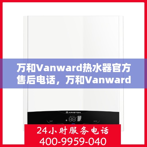 万和Vanward热水器官方售后电话，万和Vanward热水器售后电话官方服务热线及维修指南