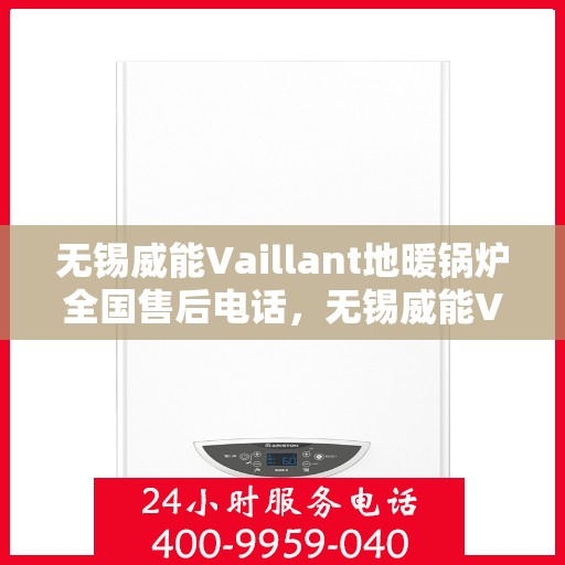 无锡威能Vaillant地暖锅炉全国售后电话，无锡威能Vaillant地暖锅炉售后服务热线及电话全攻略