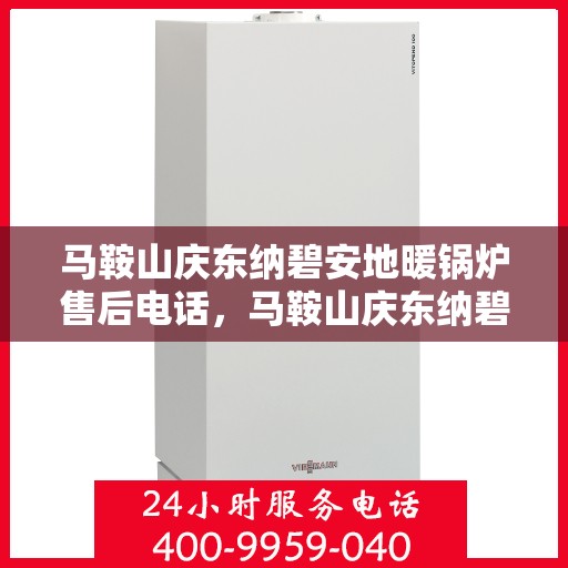 马鞍山庆东纳碧安地暖锅炉售后电话，马鞍山庆东纳碧安地暖锅炉售后服务热线及电话查询