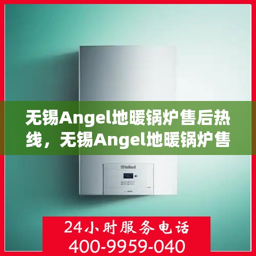 无锡Angel地暖锅炉售后热线，无锡Angel地暖锅炉售后服务热线，专业维修与咨询热线