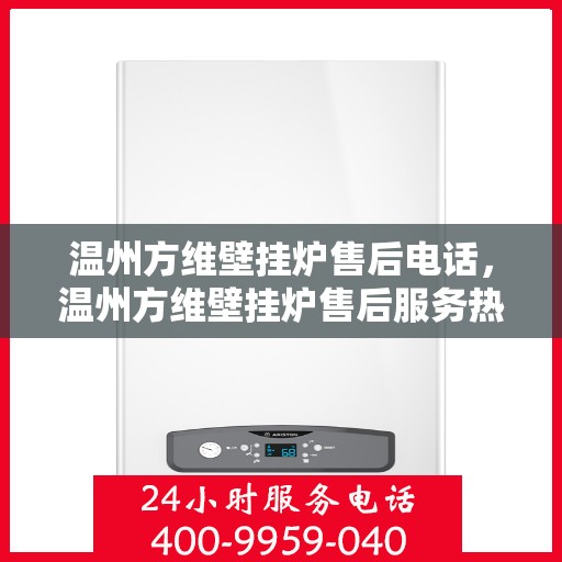 温州方维壁挂炉售后电话，温州方维壁挂炉售后服务热线及电话查询指南