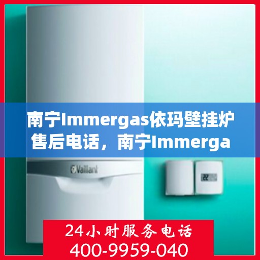 南宁Immergas依玛壁挂炉售后电话，南宁Immergas依玛壁挂炉售后服务热线及电话全攻略