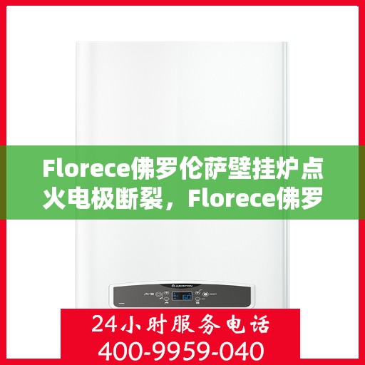Florece佛罗伦萨壁挂炉点火电极断裂，Florece佛罗伦萨壁挂炉点火电极断裂问题及解决方案