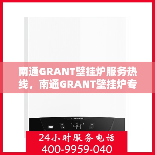 南通GRANT壁挂炉服务热线，南通GRANT壁挂炉专业维修服务热线