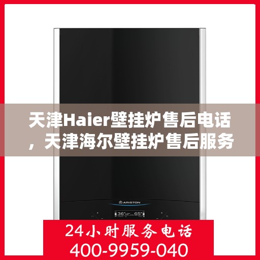 天津Haier壁挂炉售后电话，天津海尔壁挂炉售后服务热线及电话全攻略