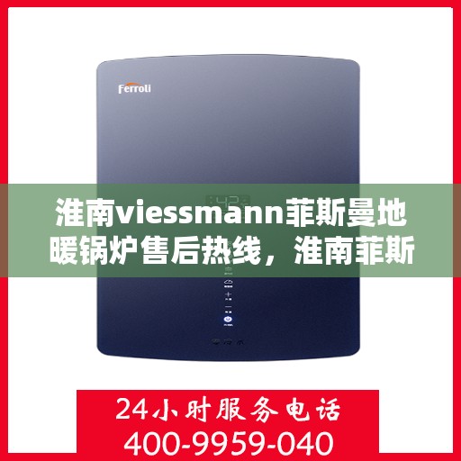 淮南viessmann菲斯曼地暖锅炉售后热线，淮南菲斯曼地暖锅炉售后热线专业服务解析