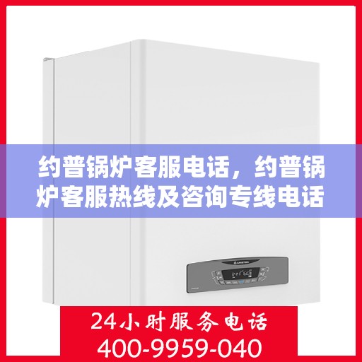 约普锅炉客服电话，约普锅炉客服热线及咨询专线电话服务支持中心