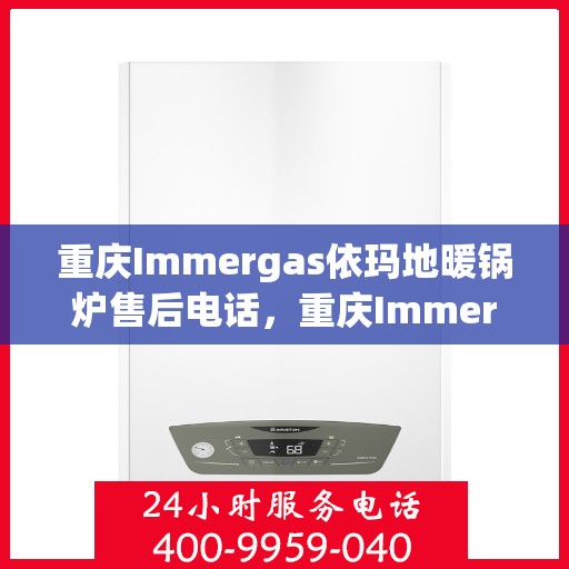 重庆Immergas依玛地暖锅炉售后电话，重庆Immergas依玛地暖锅炉售后服务热线及电话全解析