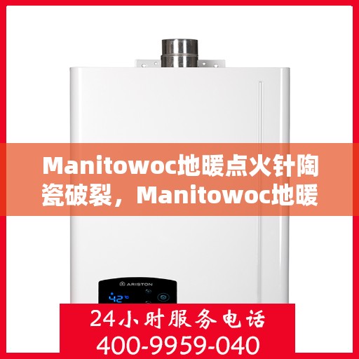 Manitowoc地暖点火针陶瓷破裂，Manitowoc地暖点火针陶瓷破损揭秘