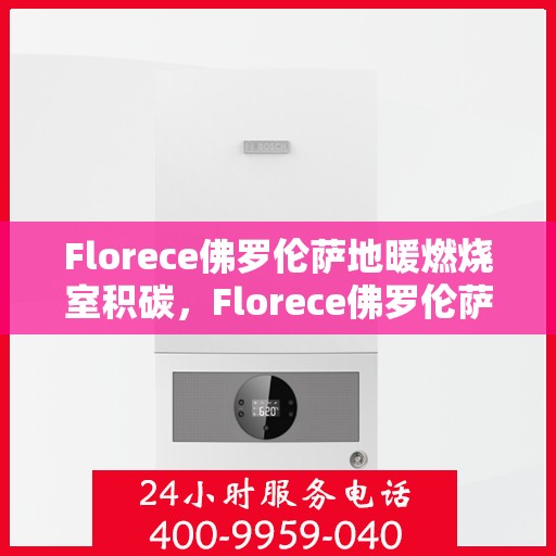 Florece佛罗伦萨地暖燃烧室积碳，Florece佛罗伦萨地暖燃烧室积碳问题解析与应对方案