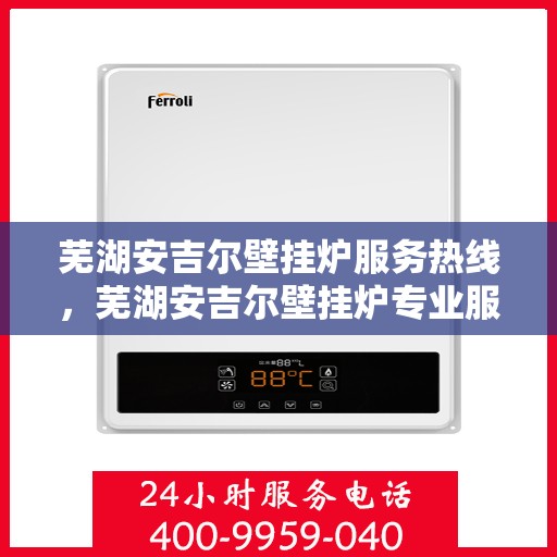 芜湖安吉尔壁挂炉服务热线，芜湖安吉尔壁挂炉专业服务热线，为您提供一站式解决方案
