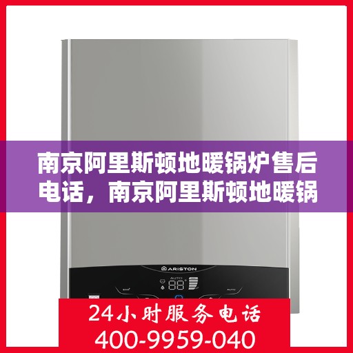 南京阿里斯顿地暖锅炉售后电话，南京阿里斯顿地暖锅炉售后服务热线及电话全攻略