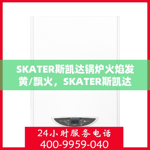 SKATER斯凯达锅炉火焰发黄/飘火，SKATER斯凯达锅炉火焰异常，发黄与飘火问题解析
