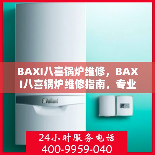 BAXI八喜锅炉维修,BAXI八喜锅炉维修指南,专业解决故障,保障高效运行 BAXI八喜锅炉维修,BAXI八喜锅炉维修指南,专业解决故障,保障高效运行