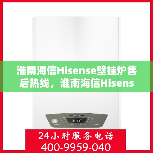 淮南海信Hisense壁挂炉售后热线，淮南海信Hisense壁挂炉售后服务热线及维修指南