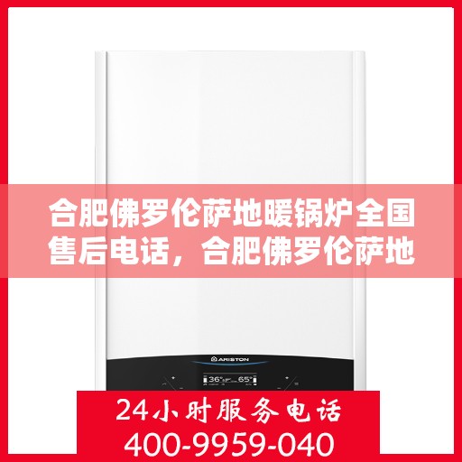 合肥佛罗伦萨地暖锅炉全国售后电话，合肥佛罗伦萨地暖锅炉售后服务热线及全国售后电话汇总