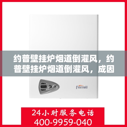 约普壁挂炉烟道倒灌风,约普壁挂炉烟道倒灌风,成因解析与解决方案 约普壁挂炉烟道倒灌风,约普壁挂炉烟道倒灌风,成因解析与解决方案