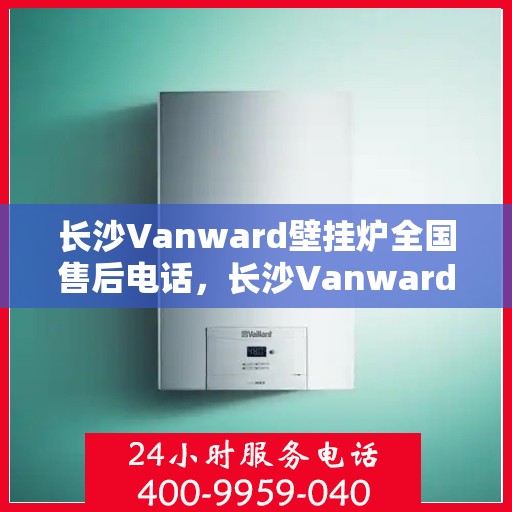 长沙Vanward壁挂炉全国售后电话，长沙Vanward壁挂炉售后服务热线及全国售后电话汇总