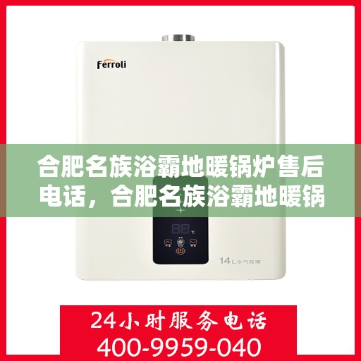 合肥名族浴霸地暖锅炉售后电话，合肥名族浴霸地暖锅炉售后服务热线及电话全解析
