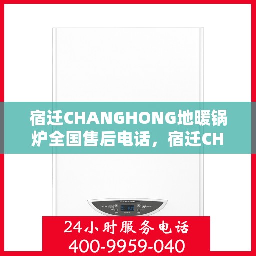 宿迁CHANGHONG地暖锅炉全国售后电话，宿迁CHANGHONG地暖锅炉售后服务热线及全国电话汇总