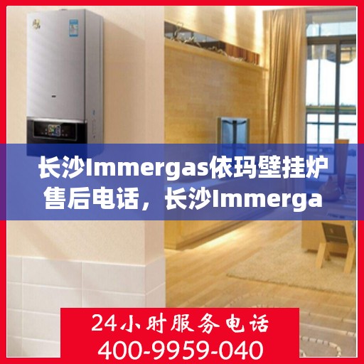 长沙Immergas依玛壁挂炉售后电话，长沙Immergas依玛壁挂炉售后服务热线及电话全攻略