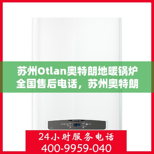 苏州Otlan奥特朗地暖锅炉全国售后电话，苏州奥特朗地暖锅炉全国售后热线电话及维修服务指南