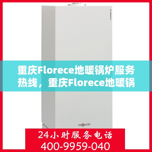 重庆Florece地暖锅炉服务热线，重庆Florece地暖锅炉服务热线，专业维修与安装，一站式解决方案提供商