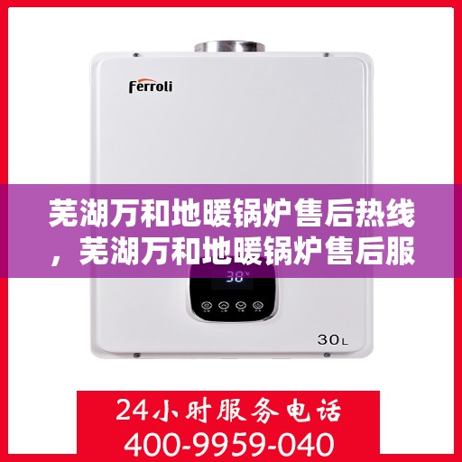 芜湖万和地暖锅炉售后热线，芜湖万和地暖锅炉售后服务热线，专业解决您的供暖问题