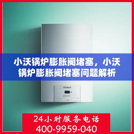 小沃锅炉膨胀阀堵塞，小沃锅炉膨胀阀堵塞问题解析