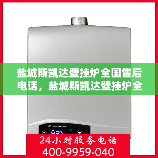盐城斯凯达壁挂炉全国售后电话，盐城斯凯达壁挂炉全国售后热线及维修服务指南