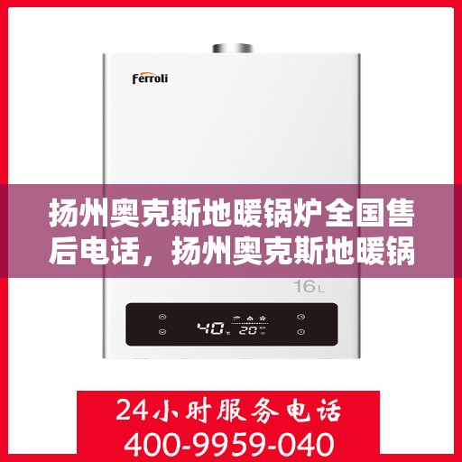 扬州奥克斯地暖锅炉全国售后电话，扬州奥克斯地暖锅炉售后服务热线及电话全攻略