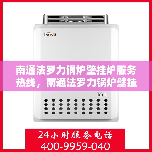 南通法罗力锅炉壁挂炉服务热线，南通法罗力锅炉壁挂炉专业维修服务热线及售后支持解析