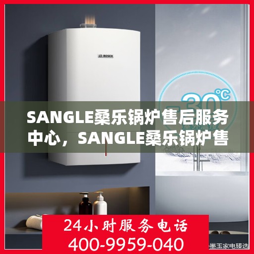 SANGLE桑乐锅炉售后服务中心，SANGLE桑乐锅炉售后服务中心，专业维修与贴心服务