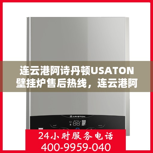 连云港阿诗丹顿USATON壁挂炉售后热线,连云港阿诗丹顿USATON壁挂炉售后服务热线及维修指南 连云港阿诗丹顿USATON壁挂炉售后热线,连云港阿诗丹顿USATON壁挂炉售后服务热线及维修指南