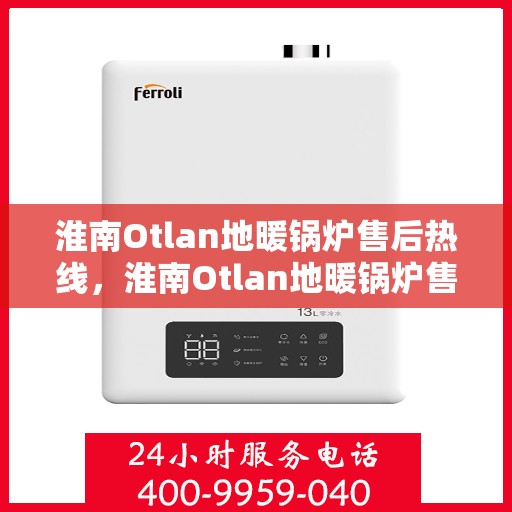 淮南Otlan地暖锅炉售后热线，淮南Otlan地暖锅炉售后服务热线及维修指南
